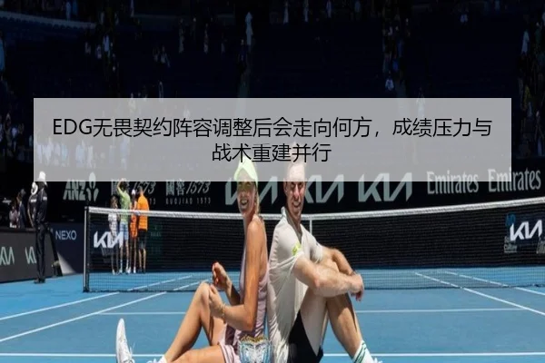EDG无畏契约阵容调整后会走向何方，成绩压力与战术重建并行