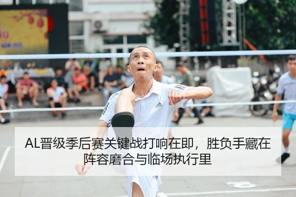 AL晋级季后赛关键战打响在即，胜负手藏在阵容磨合与临场执行里